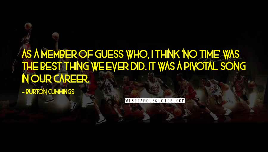 Burton Cummings Quotes: As a member of Guess Who, I think 'No Time' was the best thing we ever did. It was a pivotal song in our career.