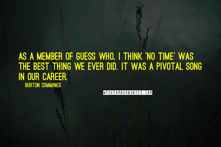 Burton Cummings Quotes: As a member of Guess Who, I think 'No Time' was the best thing we ever did. It was a pivotal song in our career.