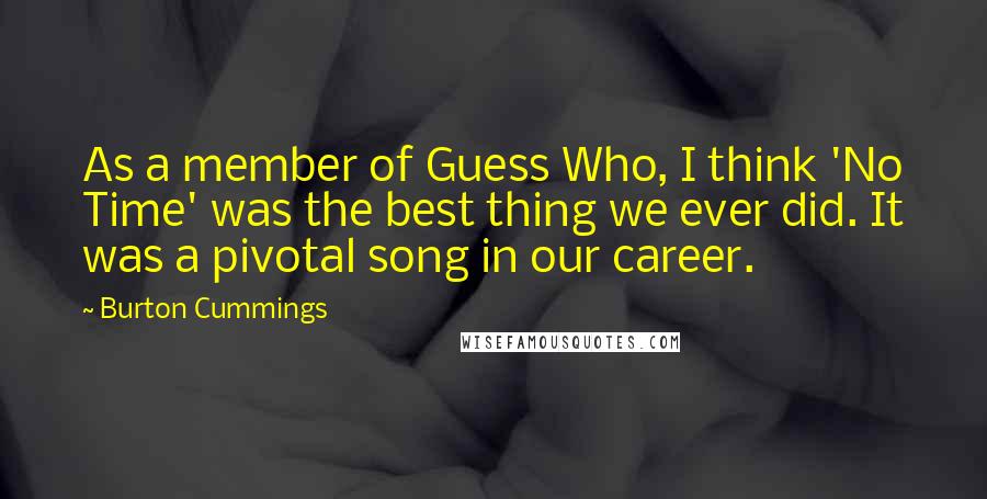 Burton Cummings Quotes: As a member of Guess Who, I think 'No Time' was the best thing we ever did. It was a pivotal song in our career.