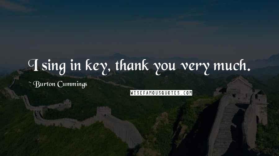 Burton Cummings Quotes: I sing in key, thank you very much.