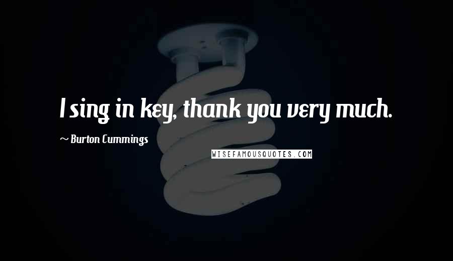 Burton Cummings Quotes: I sing in key, thank you very much.
