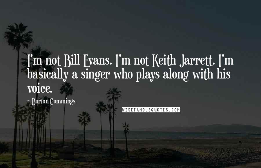 Burton Cummings Quotes: I'm not Bill Evans. I'm not Keith Jarrett. I'm basically a singer who plays along with his voice.