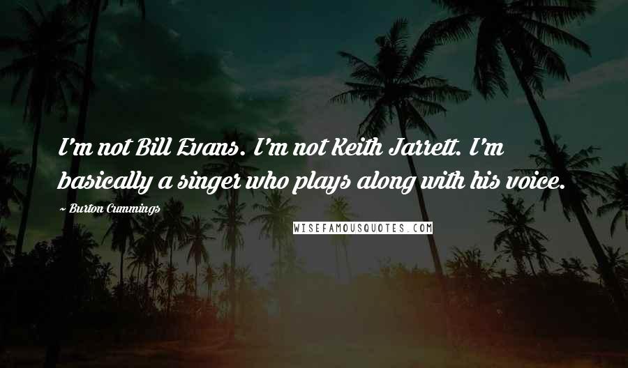 Burton Cummings Quotes: I'm not Bill Evans. I'm not Keith Jarrett. I'm basically a singer who plays along with his voice.