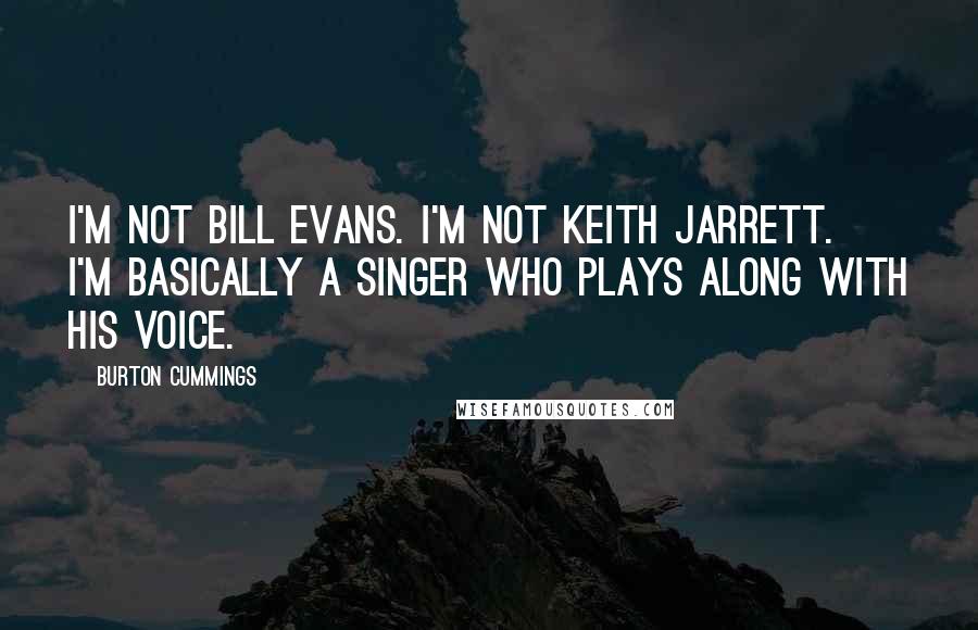 Burton Cummings Quotes: I'm not Bill Evans. I'm not Keith Jarrett. I'm basically a singer who plays along with his voice.