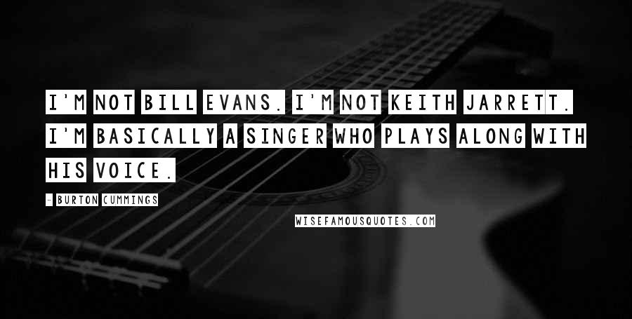 Burton Cummings Quotes: I'm not Bill Evans. I'm not Keith Jarrett. I'm basically a singer who plays along with his voice.