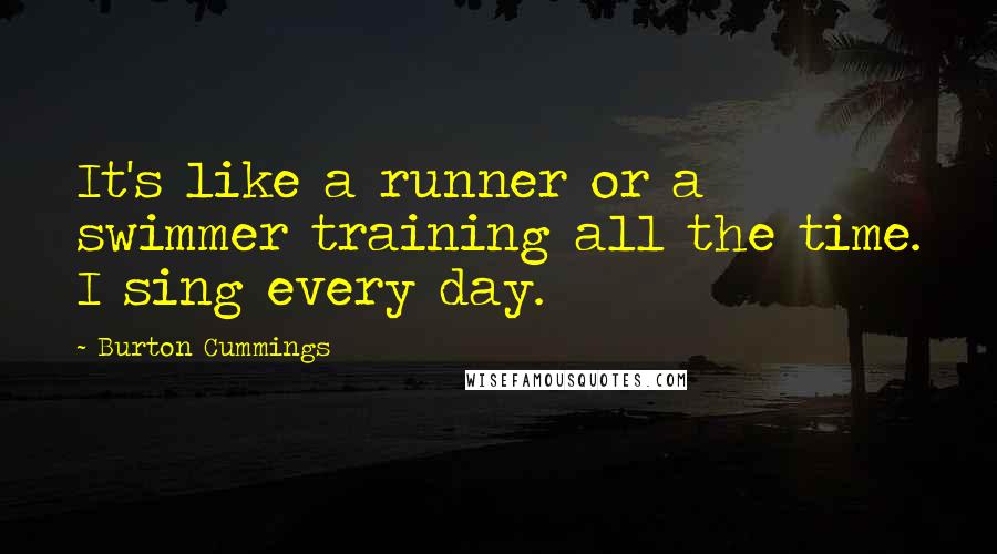 Burton Cummings Quotes: It's like a runner or a swimmer training all the time. I sing every day.