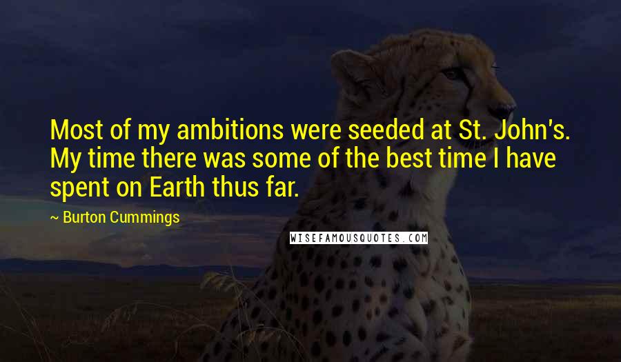 Burton Cummings Quotes: Most of my ambitions were seeded at St. John's. My time there was some of the best time I have spent on Earth thus far.