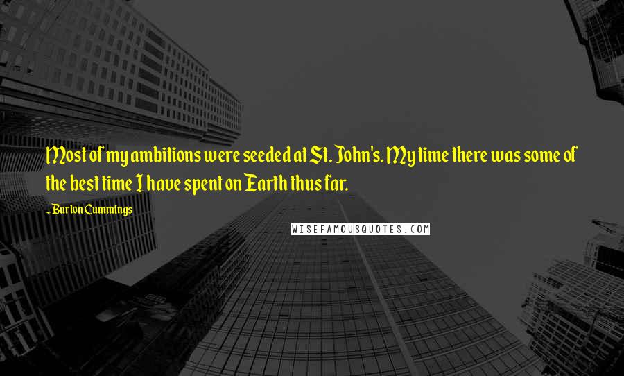 Burton Cummings Quotes: Most of my ambitions were seeded at St. John's. My time there was some of the best time I have spent on Earth thus far.