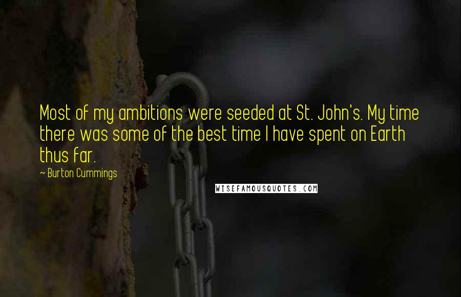 Burton Cummings Quotes: Most of my ambitions were seeded at St. John's. My time there was some of the best time I have spent on Earth thus far.