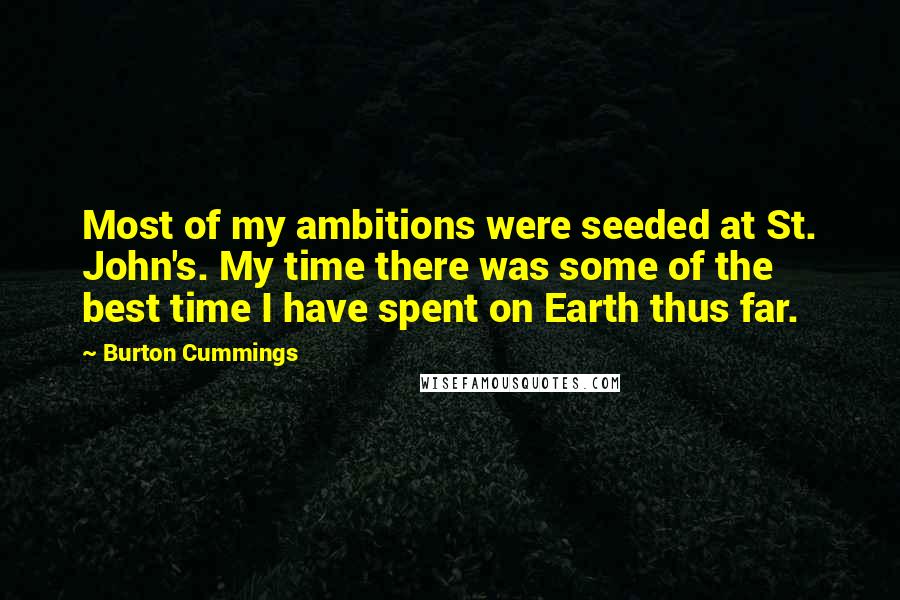 Burton Cummings Quotes: Most of my ambitions were seeded at St. John's. My time there was some of the best time I have spent on Earth thus far.