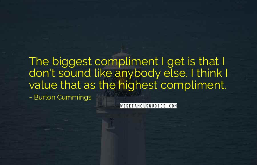 Burton Cummings Quotes: The biggest compliment I get is that I don't sound like anybody else. I think I value that as the highest compliment.