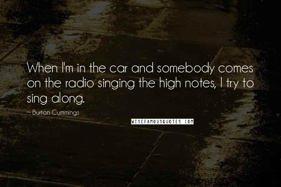 Burton Cummings Quotes: When I'm in the car and somebody comes on the radio singing the high notes, I try to sing along.