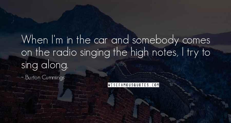 Burton Cummings Quotes: When I'm in the car and somebody comes on the radio singing the high notes, I try to sing along.