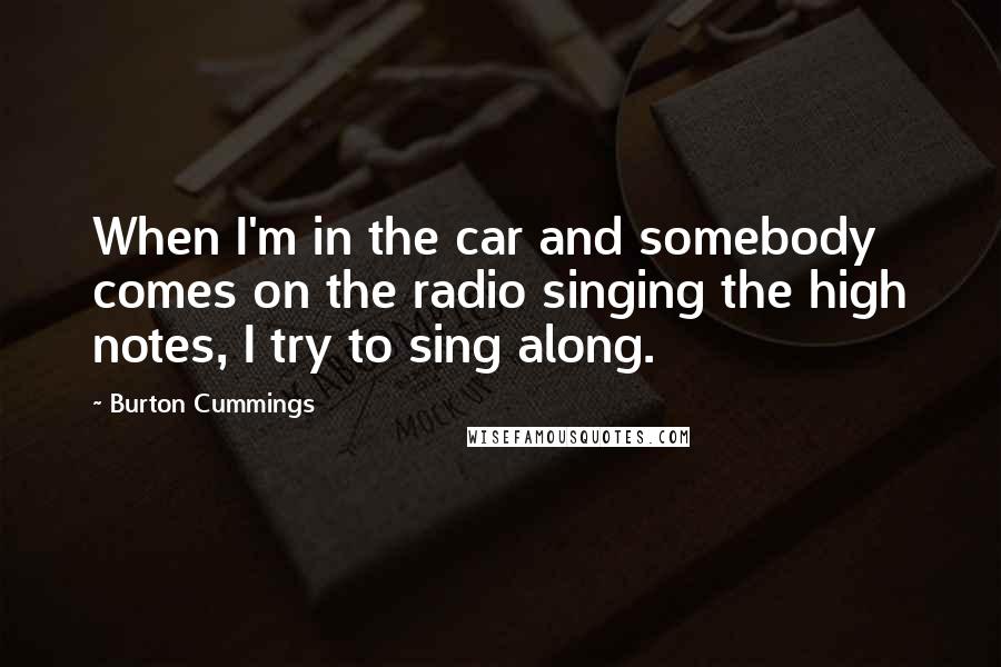 Burton Cummings Quotes: When I'm in the car and somebody comes on the radio singing the high notes, I try to sing along.