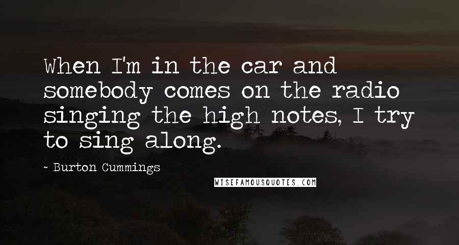 Burton Cummings Quotes: When I'm in the car and somebody comes on the radio singing the high notes, I try to sing along.