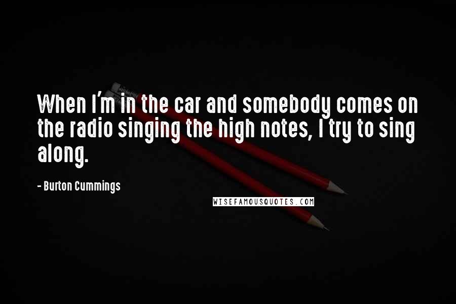 Burton Cummings Quotes: When I'm in the car and somebody comes on the radio singing the high notes, I try to sing along.
