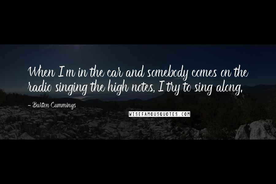 Burton Cummings Quotes: When I'm in the car and somebody comes on the radio singing the high notes, I try to sing along.