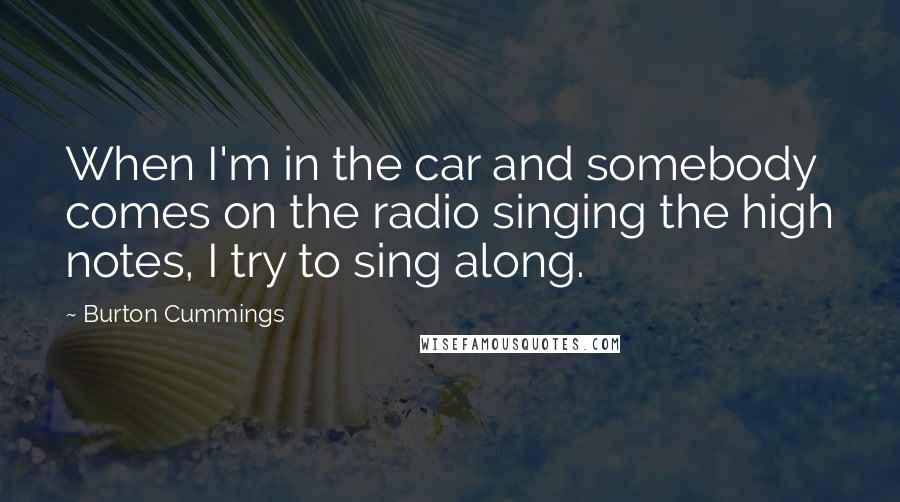 Burton Cummings Quotes: When I'm in the car and somebody comes on the radio singing the high notes, I try to sing along.