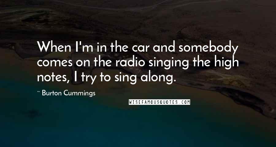 Burton Cummings Quotes: When I'm in the car and somebody comes on the radio singing the high notes, I try to sing along.