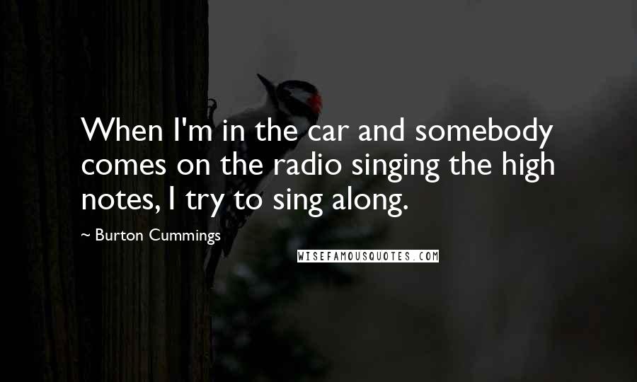 Burton Cummings Quotes: When I'm in the car and somebody comes on the radio singing the high notes, I try to sing along.