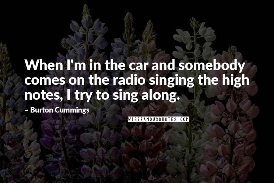 Burton Cummings Quotes: When I'm in the car and somebody comes on the radio singing the high notes, I try to sing along.