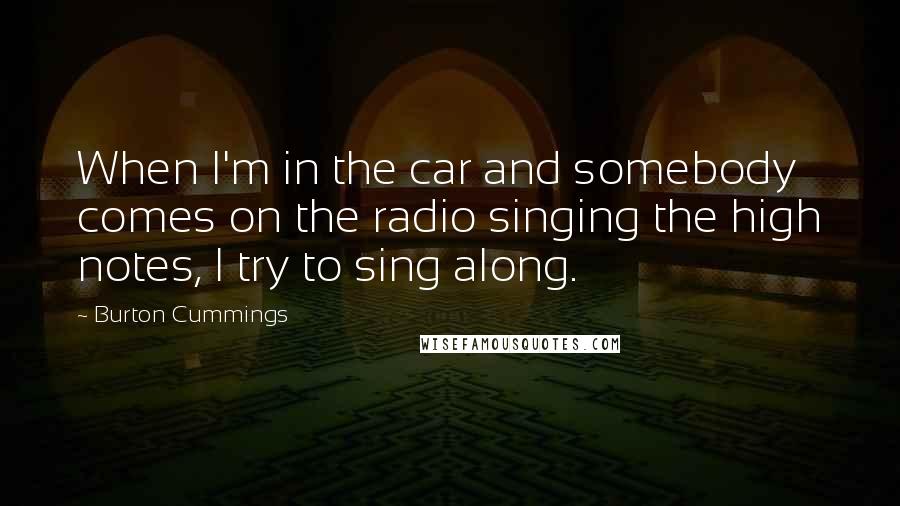 Burton Cummings Quotes: When I'm in the car and somebody comes on the radio singing the high notes, I try to sing along.