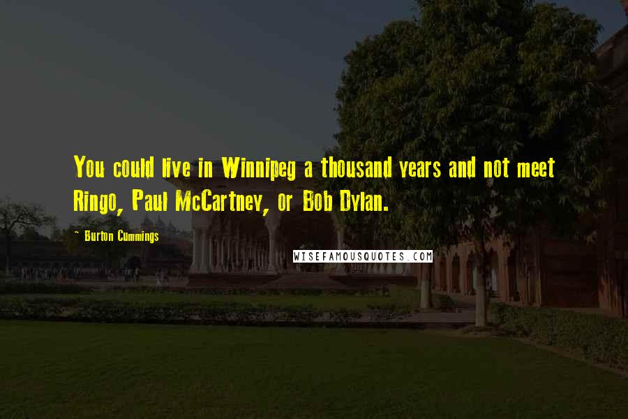 Burton Cummings Quotes: You could live in Winnipeg a thousand years and not meet Ringo, Paul McCartney, or Bob Dylan.