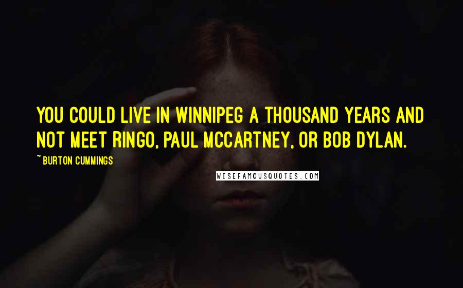 Burton Cummings Quotes: You could live in Winnipeg a thousand years and not meet Ringo, Paul McCartney, or Bob Dylan.