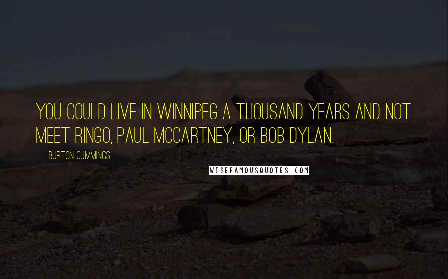 Burton Cummings Quotes: You could live in Winnipeg a thousand years and not meet Ringo, Paul McCartney, or Bob Dylan.