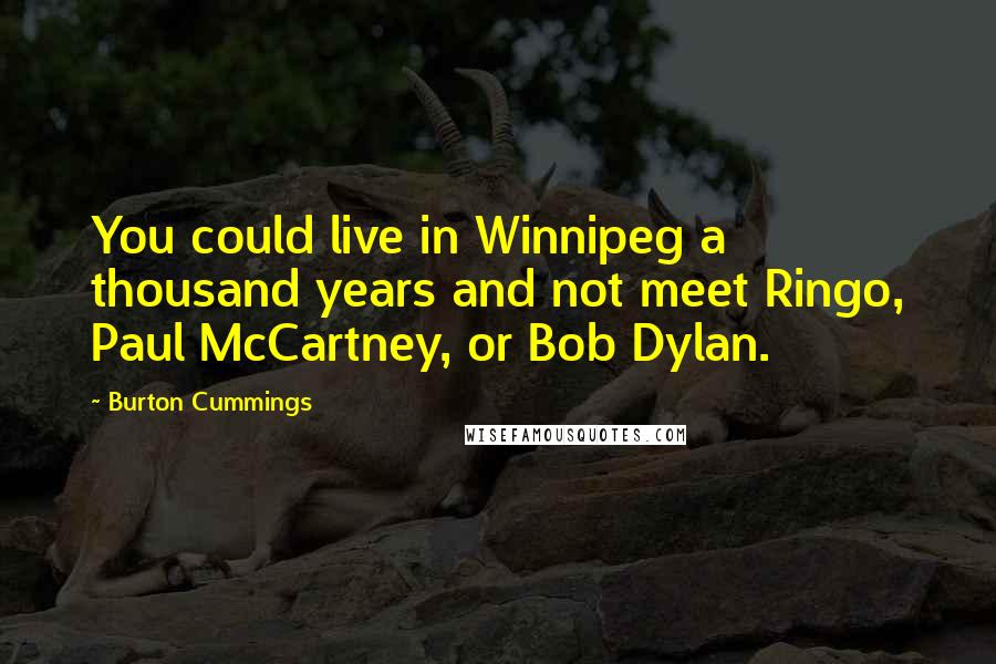 Burton Cummings Quotes: You could live in Winnipeg a thousand years and not meet Ringo, Paul McCartney, or Bob Dylan.