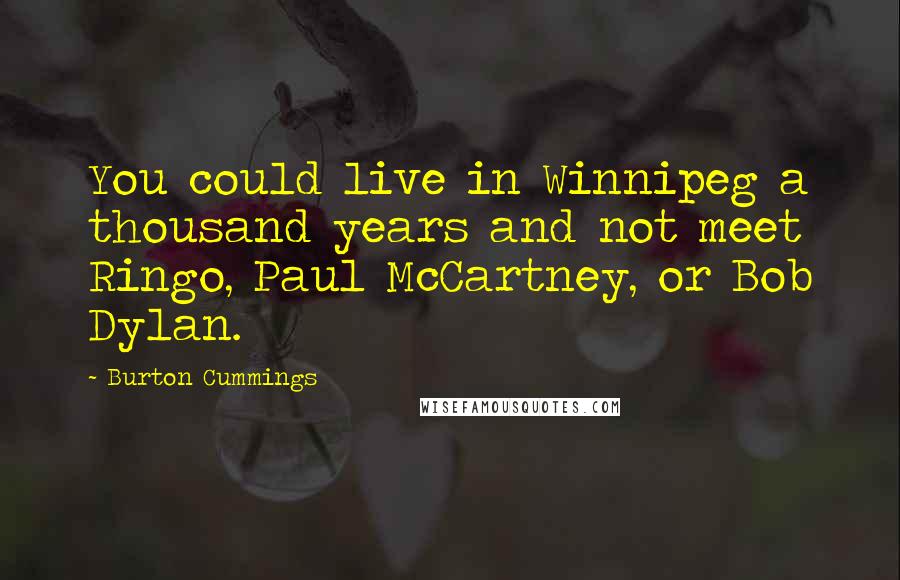 Burton Cummings Quotes: You could live in Winnipeg a thousand years and not meet Ringo, Paul McCartney, or Bob Dylan.
