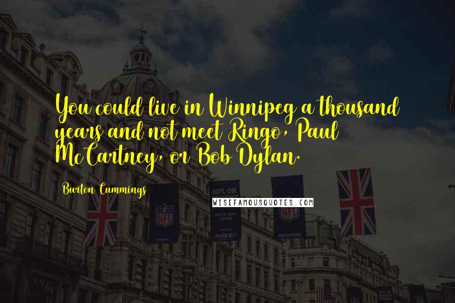 Burton Cummings Quotes: You could live in Winnipeg a thousand years and not meet Ringo, Paul McCartney, or Bob Dylan.