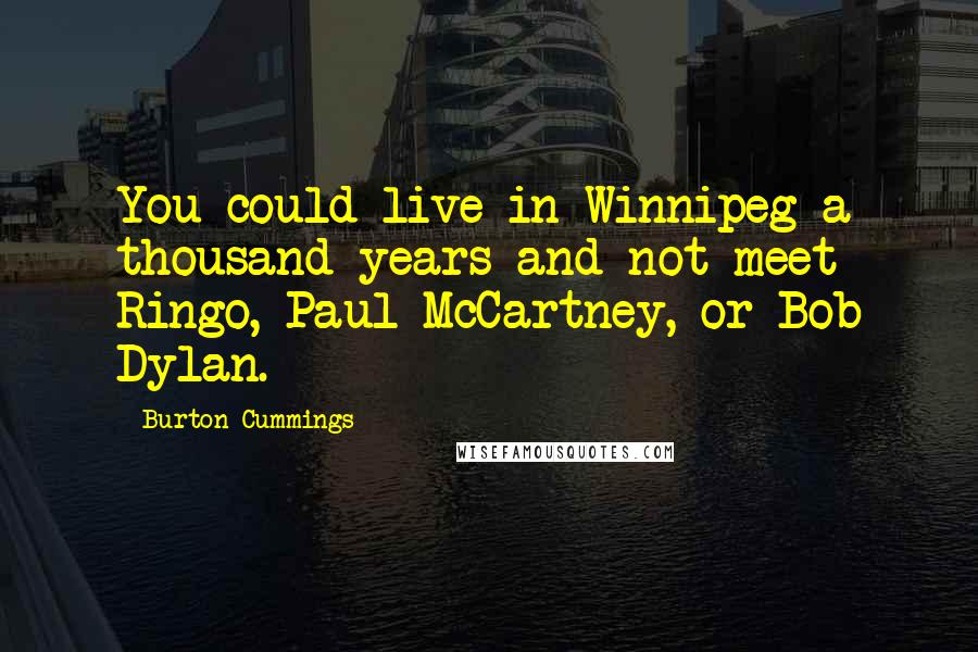 Burton Cummings Quotes: You could live in Winnipeg a thousand years and not meet Ringo, Paul McCartney, or Bob Dylan.