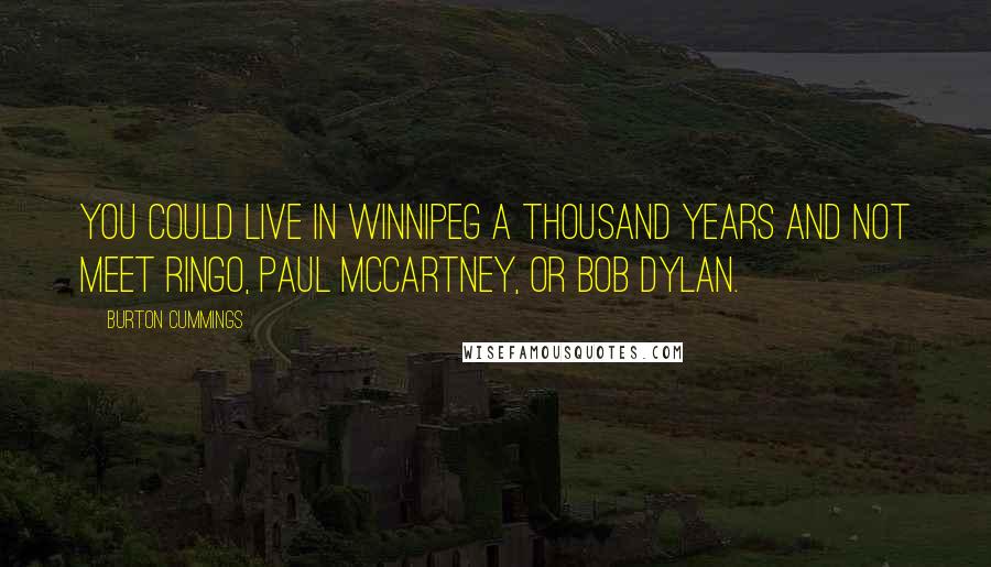 Burton Cummings Quotes: You could live in Winnipeg a thousand years and not meet Ringo, Paul McCartney, or Bob Dylan.