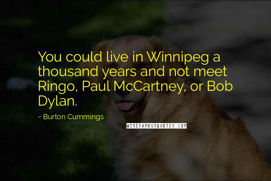 Burton Cummings Quotes: You could live in Winnipeg a thousand years and not meet Ringo, Paul McCartney, or Bob Dylan.