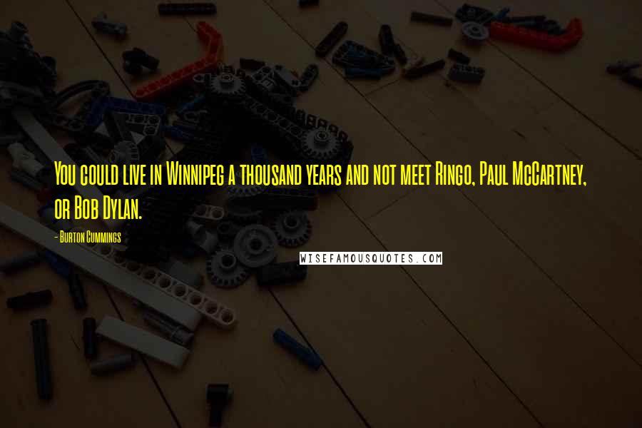 Burton Cummings Quotes: You could live in Winnipeg a thousand years and not meet Ringo, Paul McCartney, or Bob Dylan.