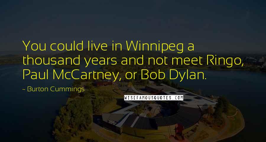 Burton Cummings Quotes: You could live in Winnipeg a thousand years and not meet Ringo, Paul McCartney, or Bob Dylan.