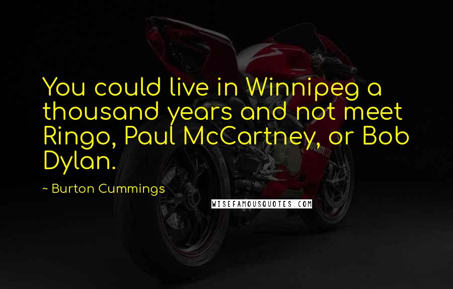 Burton Cummings Quotes: You could live in Winnipeg a thousand years and not meet Ringo, Paul McCartney, or Bob Dylan.