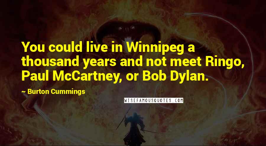 Burton Cummings Quotes: You could live in Winnipeg a thousand years and not meet Ringo, Paul McCartney, or Bob Dylan.
