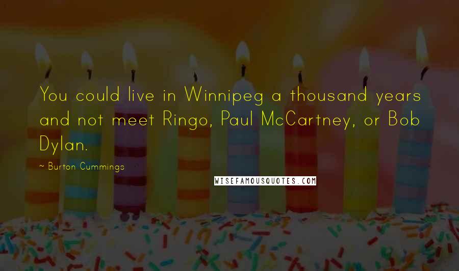Burton Cummings Quotes: You could live in Winnipeg a thousand years and not meet Ringo, Paul McCartney, or Bob Dylan.