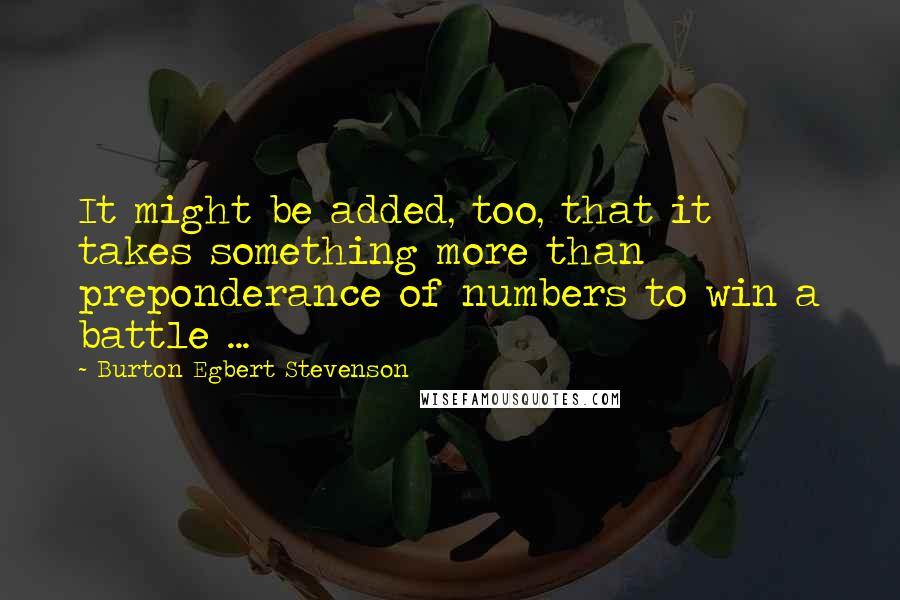 Burton Egbert Stevenson Quotes: It might be added, too, that it takes something more than preponderance of numbers to win a battle ...