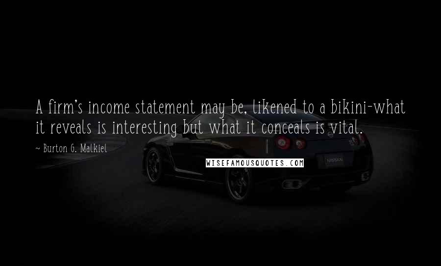 Burton G. Malkiel Quotes: A firm's income statement may be, likened to a bikini-what it reveals is interesting but what it conceals is vital.