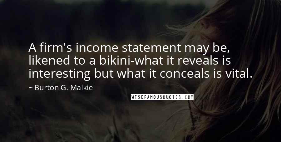 Burton G. Malkiel Quotes: A firm's income statement may be, likened to a bikini-what it reveals is interesting but what it conceals is vital.