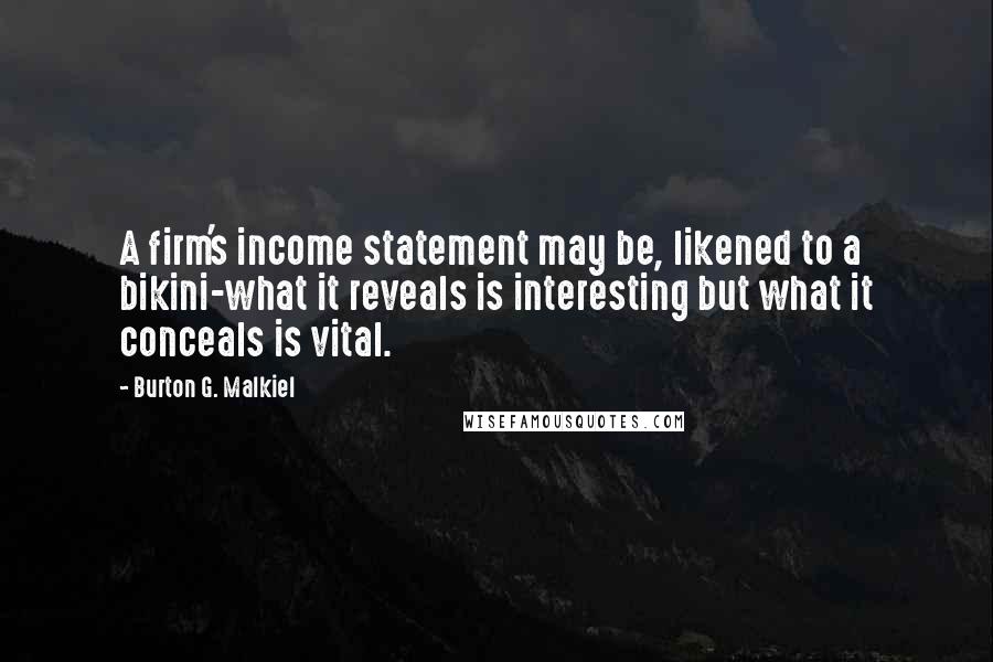 Burton G. Malkiel Quotes: A firm's income statement may be, likened to a bikini-what it reveals is interesting but what it conceals is vital.