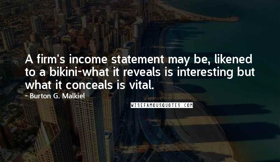 Burton G. Malkiel Quotes: A firm's income statement may be, likened to a bikini-what it reveals is interesting but what it conceals is vital.