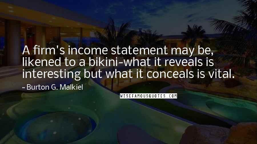 Burton G. Malkiel Quotes: A firm's income statement may be, likened to a bikini-what it reveals is interesting but what it conceals is vital.