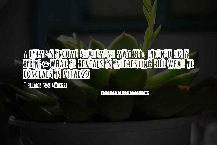 Burton G. Malkiel Quotes: A firm's income statement may be, likened to a bikini-what it reveals is interesting but what it conceals is vital.