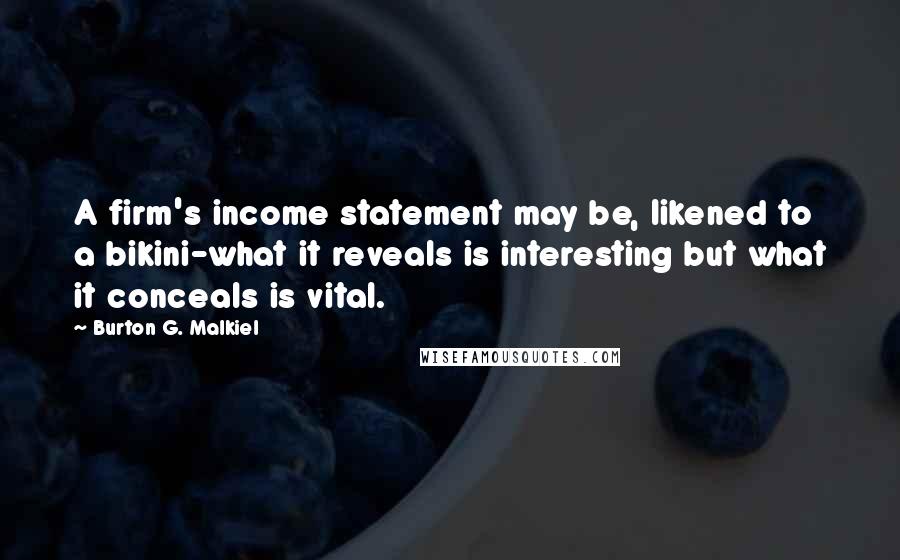 Burton G. Malkiel Quotes: A firm's income statement may be, likened to a bikini-what it reveals is interesting but what it conceals is vital.