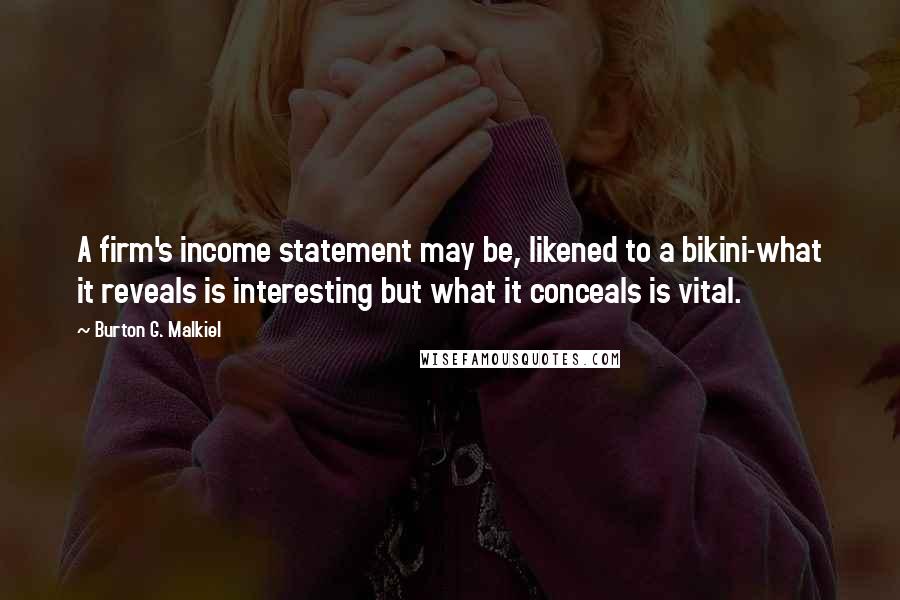 Burton G. Malkiel Quotes: A firm's income statement may be, likened to a bikini-what it reveals is interesting but what it conceals is vital.