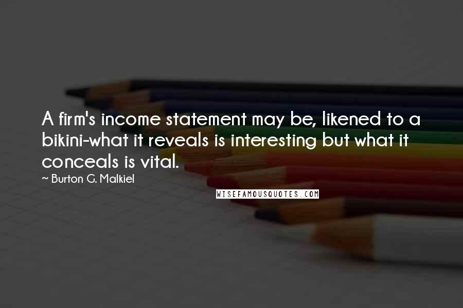 Burton G. Malkiel Quotes: A firm's income statement may be, likened to a bikini-what it reveals is interesting but what it conceals is vital.